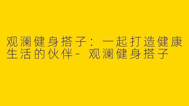 观澜健身搭子：一起打造健康生活的伙伴-观澜健身搭子