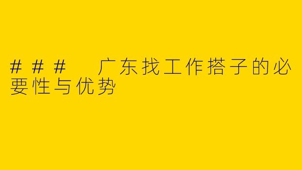 ### 广东找工作搭子的必要性与优势