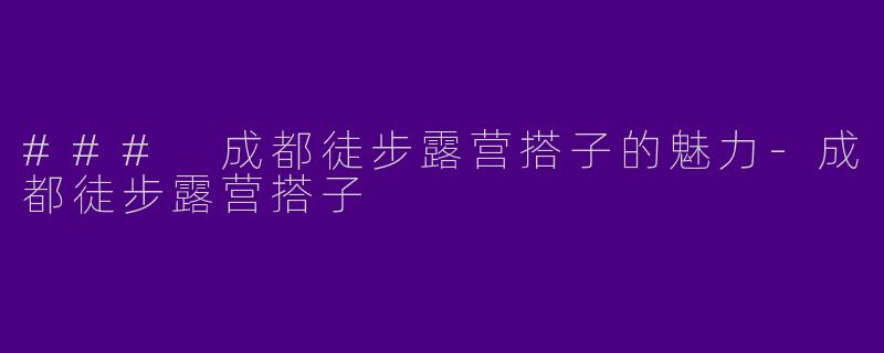### 成都徒步露营搭子的魅力-成都徒步露营搭子
