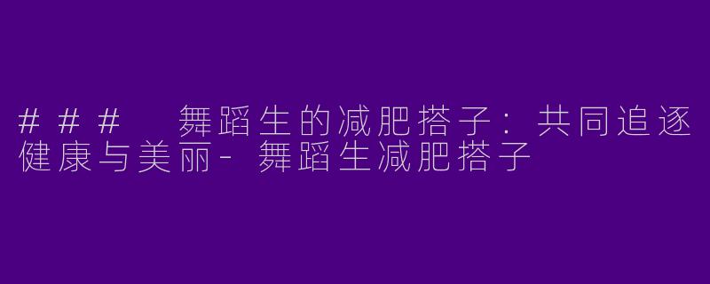 ### 舞蹈生的减肥搭子：共同追逐健康与美丽-舞蹈生减肥搭子