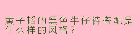 黄子韬的黑色牛仔裤搭配是什么样的风格?