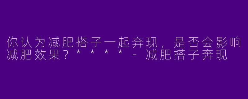 你认为减肥搭子一起奔现,是否会影响减肥效果?****