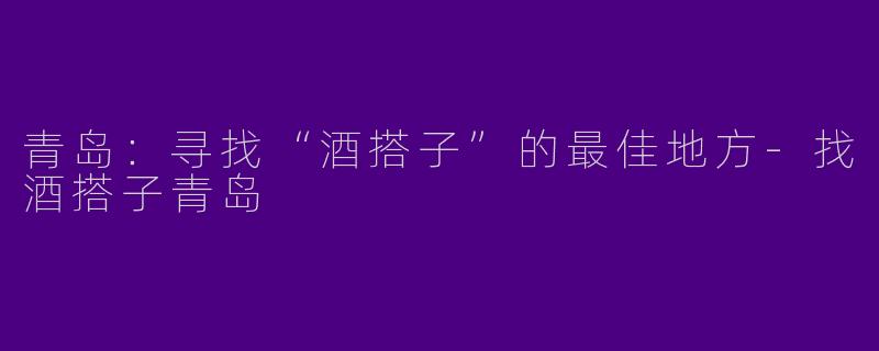 青岛：寻找“酒搭子”的最佳地方-找酒搭子青岛