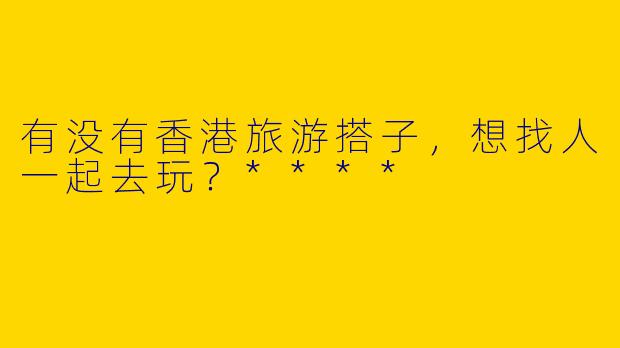 有没有香港旅游搭子,想找人一起去玩?****