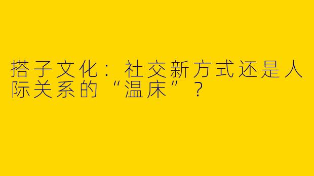 搭子文化：社交新方式还是人际关系的“温床”？