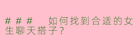 ### 如何找到合适的女生聊天搭子？