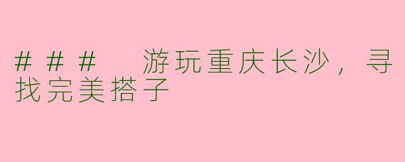 ### 游玩重庆长沙，寻找完美搭子