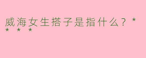 威海女生搭子是指什么?****
