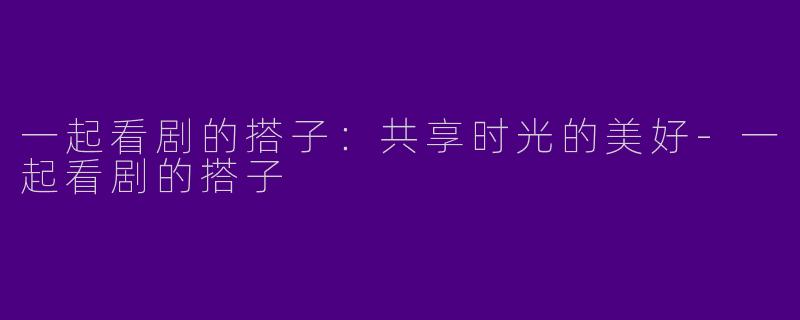 一起看剧的搭子：共享时光的美好-一起看剧的搭子