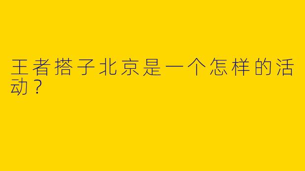 王者搭子北京是一个怎样的活动？