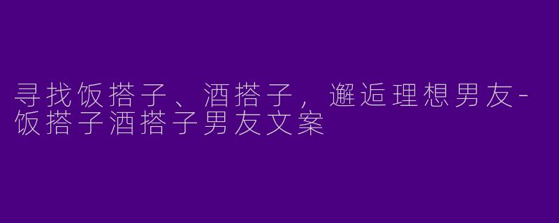 寻找饭搭子、酒搭子，邂逅理想男友-饭搭子酒搭子男友文案