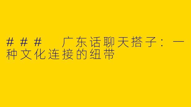 ### 广东话聊天搭子:一种文化连接的纽带