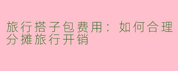 旅行搭子包费用：如何合理分摊旅行开销