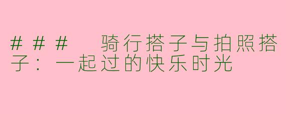 ### 骑行搭子与拍照搭子：一起过的快乐时光