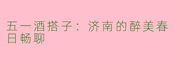 五一酒搭子：济南的醉美春日畅聊