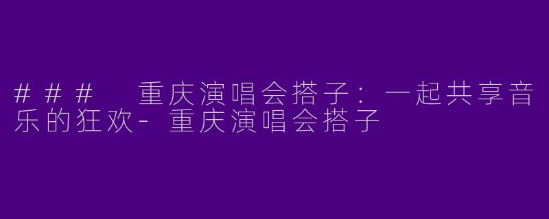 ### 重庆演唱会搭子：一起共享音乐的狂欢-重庆演唱会搭子