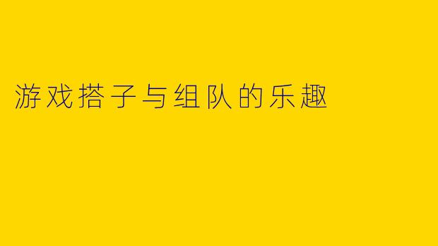 游戏搭子与组队的乐趣