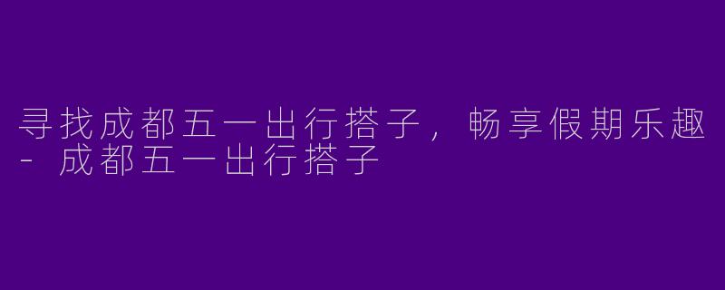寻找成都五一出行搭子，畅享假期乐趣-成都五一出行搭子