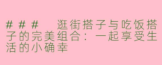 ### 逛街搭子与吃饭搭子的完美组合：一起享受生活的小确幸