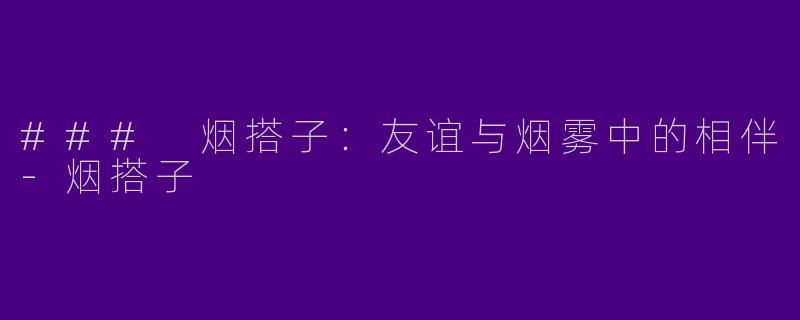 ### 烟搭子：友谊与烟雾中的相伴-烟搭子