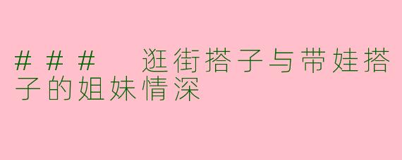 ### 逛街搭子与带娃搭子的姐妹情深