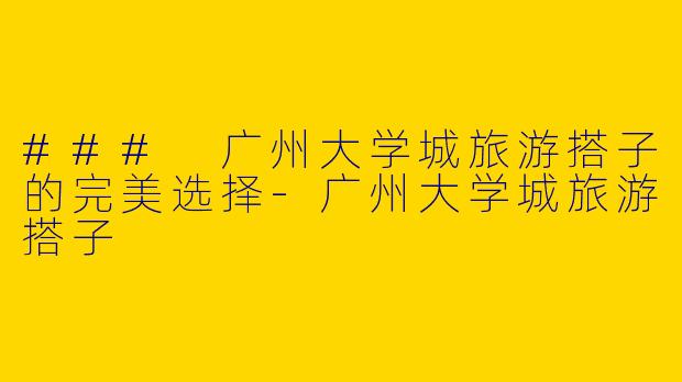### 广州大学城旅游搭子的完美选择-广州大学城旅游搭子