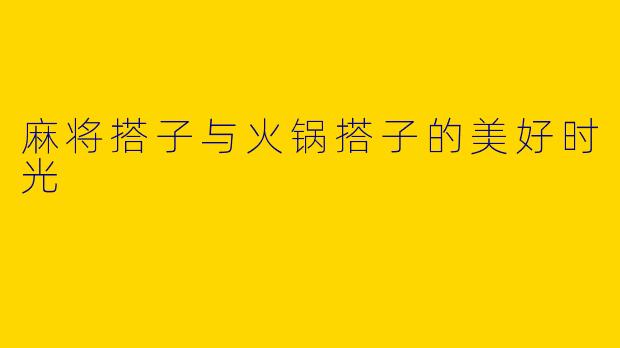 麻将搭子与火锅搭子的美好时光