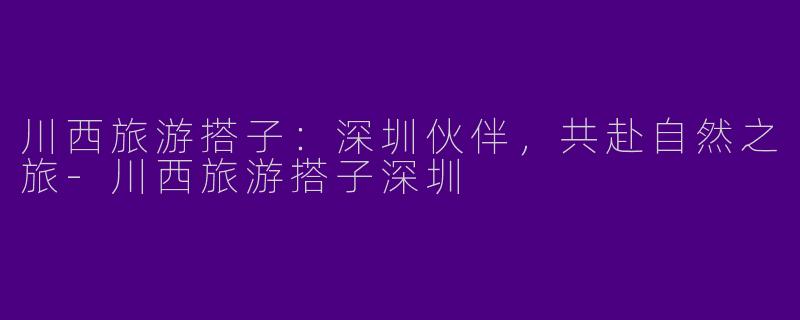 川西旅游搭子：深圳伙伴，共赴自然之旅-川西旅游搭子深圳