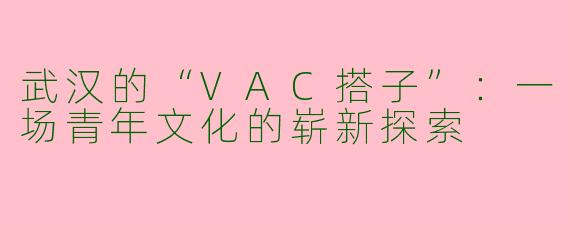 武汉的“VAC搭子”：一场青年文化的崭新探索