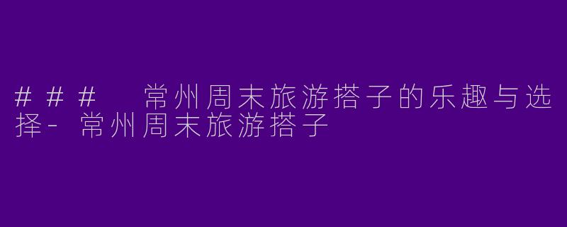 ### 常州周末旅游搭子的乐趣与选择-常州周末旅游搭子