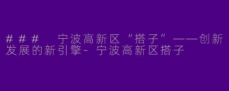 ### 宁波高新区“搭子”——创新发展的新引擎-宁波高新区搭子