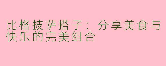 比格披萨搭子：分享美食与快乐的完美组合
