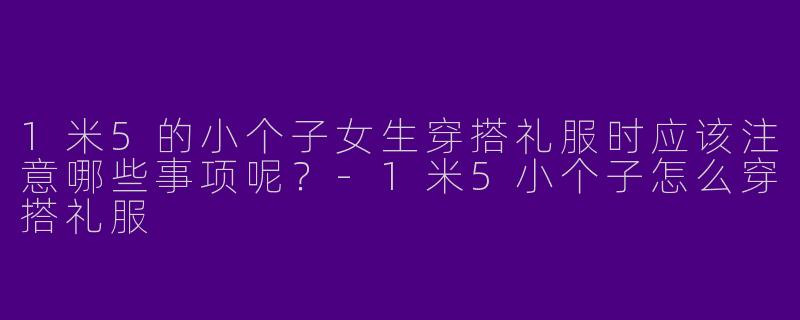 1米5的小个子女生穿搭礼服时应该注意哪些事项呢？