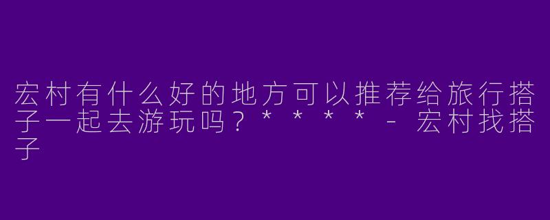 宏村有什么好的地方可以推荐给旅行搭子一起去游玩吗？****