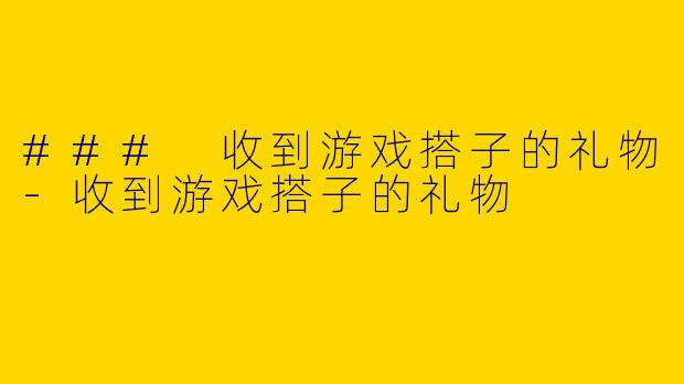 ### 收到游戏搭子的礼物-收到游戏搭子的礼物