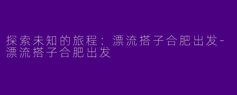 探索未知的旅程：漂流搭子合肥出发-漂流搭子合肥出发