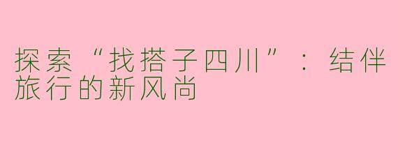 探索“找搭子四川”:结伴旅行的新风尚