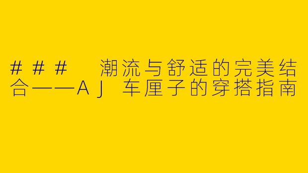 ### 潮流与舒适的完美结合——AJ车厘子的穿搭指南
