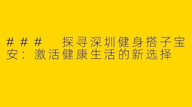 ### 探寻深圳健身搭子宝安：激活健康生活的新选择
