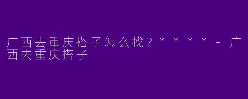 广西去重庆搭子怎么找？****