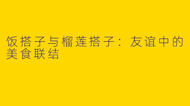 饭搭子与榴莲搭子：友谊中的美食联结