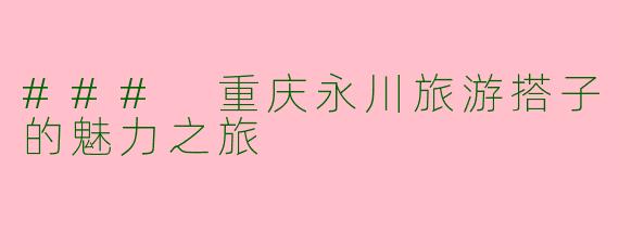 ### 重庆永川旅游搭子的魅力之旅