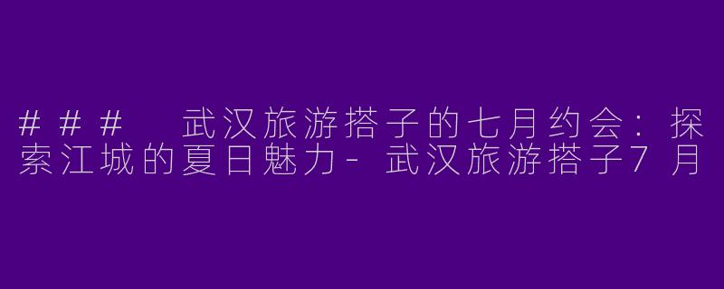 ### 武汉旅游搭子的七月约会：探索江城的夏日魅力-武汉旅游搭子7月