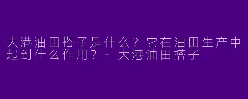 大港油田搭子是什么?它在油田生产中起到什么作用?