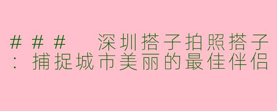 ### 深圳搭子拍照搭子:捕捉城市美丽的最佳伴侣