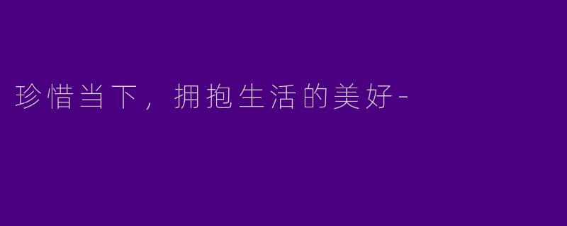 珍惜当下,拥抱生活的美好