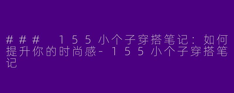 ### 155小个子穿搭笔记：如何提升你的时尚感