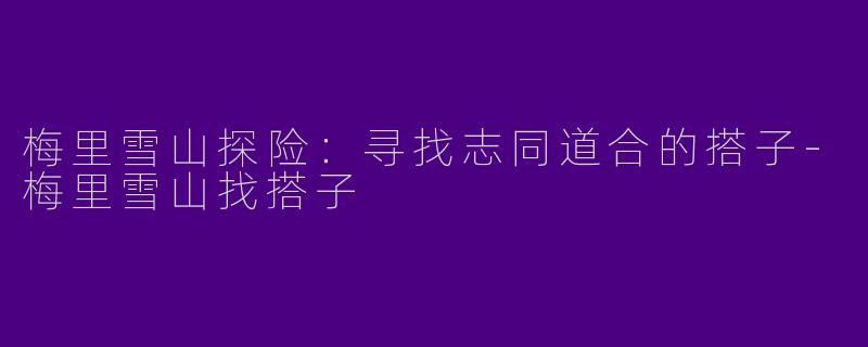 梅里雪山探险：寻找志同道合的搭子-梅里雪山找搭子