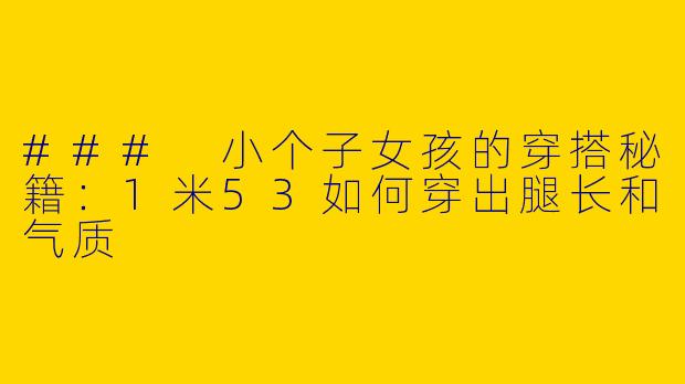 ### 小个子女孩的穿搭秘籍:1米53如何穿出腿长和气质