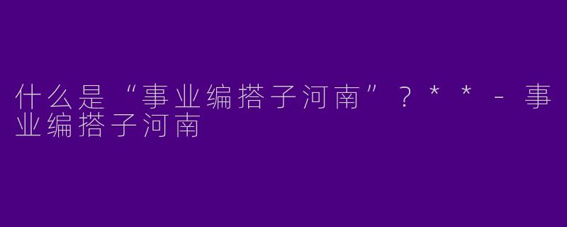 什么是“事业编搭子河南”？**